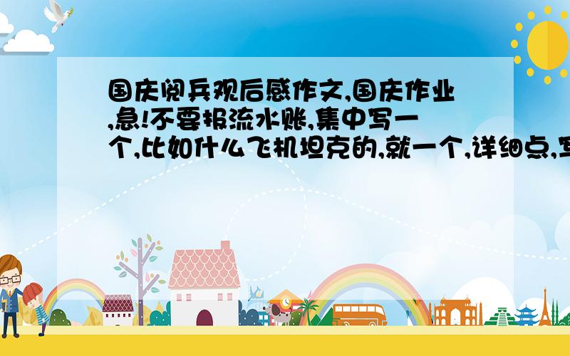 国庆阅兵观后感作文,国庆作业,急!不要报流水账,集中写一个,比如什么飞机坦克的,就一个,详细点,写点废话凑字数也行,实在没办法别人的文章里复制点拼起来也行最好能开头有两句歌词的一