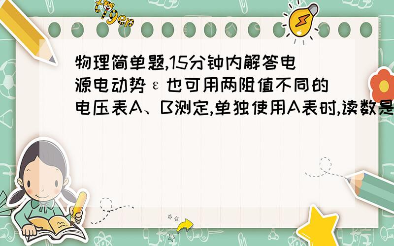 物理简单题,15分钟内解答电源电动势ε也可用两阻值不同的电压表A、B测定,单独使用A表时,读数是UA,单独使用B表时,读数是UB,用A、B两表测量时,读数是U,则ε=