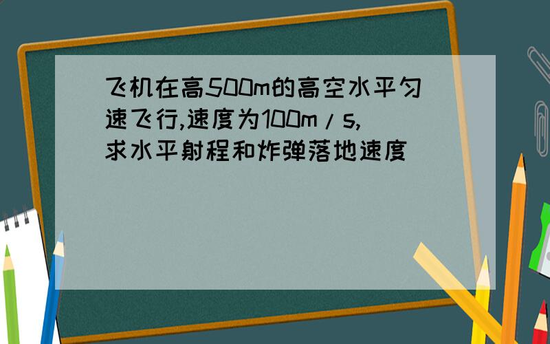 飞机在高500m的高空水平匀速飞行,速度为100m/s,求水平射程和炸弹落地速度