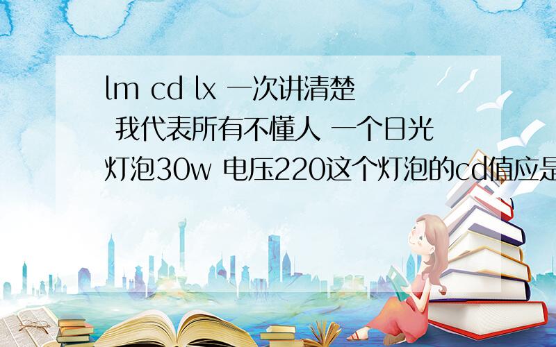 lm cd lx 一次讲清楚 我代表所有不懂人 一个日光灯泡30w 电压220这个灯泡的cd值应是多少 怎么算的 公式：这个灯泡的lm值多少这个灯泡lx多少