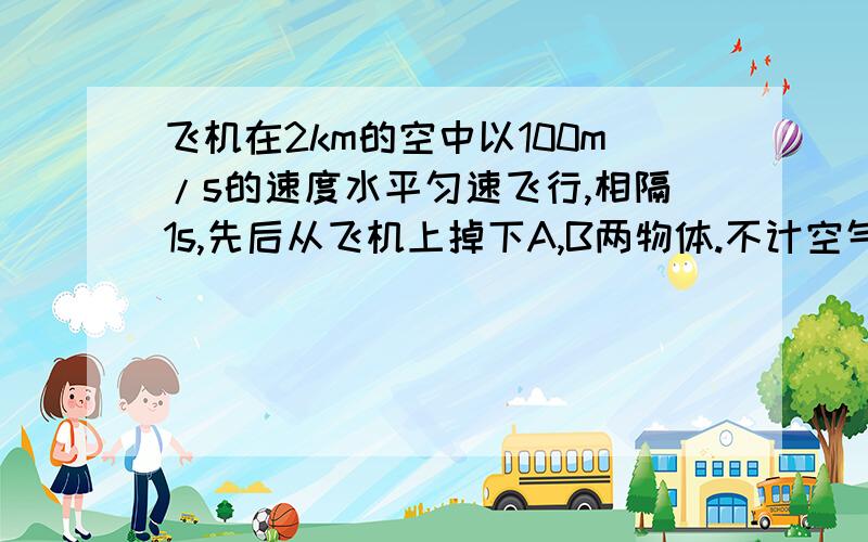 飞机在2km的空中以100m/s的速度水平匀速飞行,相隔1s,先后从飞机上掉下A,B两物体.不计空气阻力,求两物体在空中的最大距离(g=10m/s²)