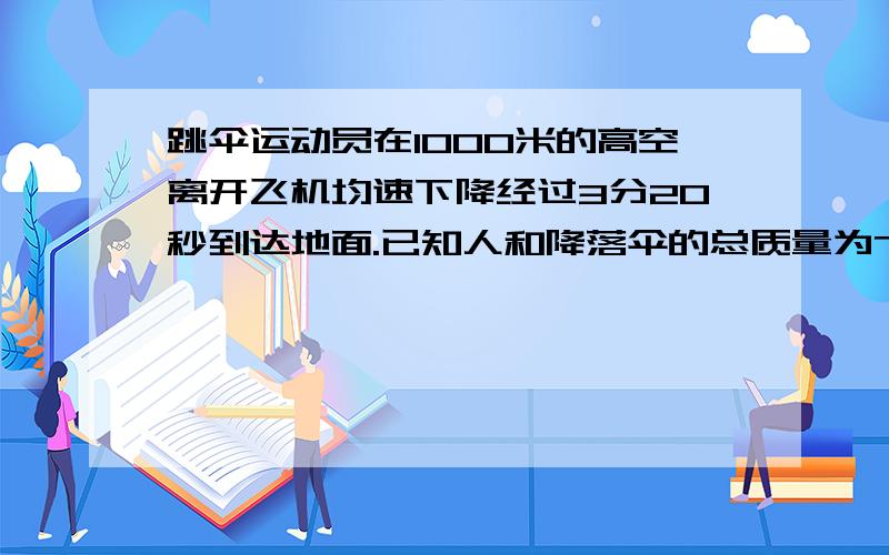 跳伞运动员在1000米的高空离开飞机均速下降经过3分20秒到达地面.已知人和降落伞的总质量为70千克.试问：1：人和伞在空中受到的阻力有多大?2：跳伞运动员下降的速度有多大?（g=10牛/千克