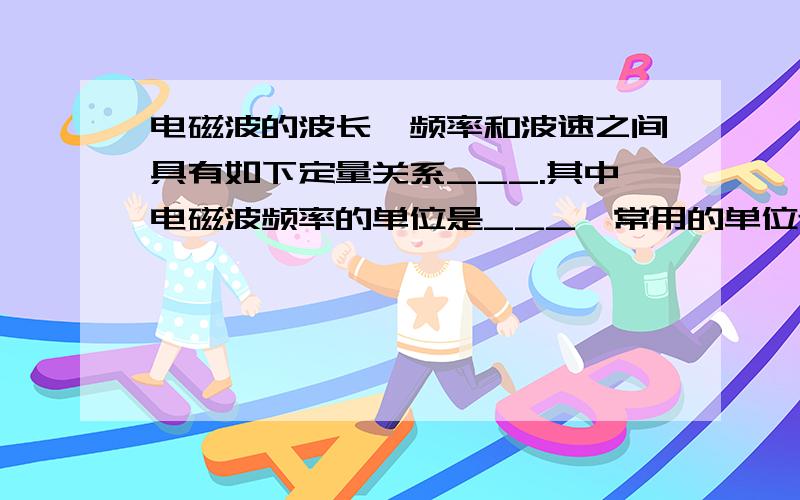 电磁波的波长、频率和波速之间具有如下定量关系___.其中电磁波频率的单位是___,常用的单位还有___和____