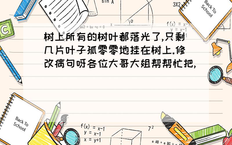 树上所有的树叶都落光了,只剩几片叶子孤零零地挂在树上.修改病句呀各位大哥大姐帮帮忙把,