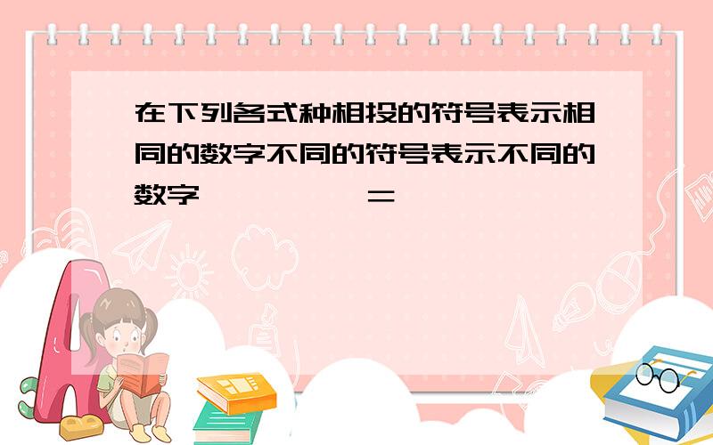 在下列各式种相投的符号表示相同的数字不同的符号表示不同的数字○○□×□＝△△△□