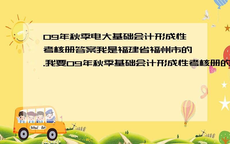 09年秋季电大基础会计形成性考核册答案我是福建省福州市的.我要09年秋季基础会计形成性考核册的答案.