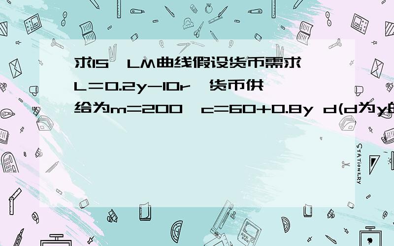 求IS,LM曲线假设货币需求L＝0.2y-10r,货币供给为m=200,c=60+0.8y d(d为y的下角标）,t=100,i=150,g=100.求IS和LM曲线