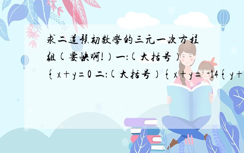 求二道预初数学的三元一次方程组(要快啊!）一：(大括号）{x+y=0 二：(大括号）{x+y= -14{y+z= -1 {y+z= -7{z+x=-1 {z+x=9