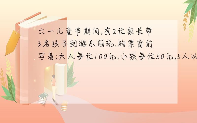 六一儿童节期间,有2位家长带3名孩子到游乐园玩.购票窗前写着;大人每位100元,小孩每位50元,5人以上（含5人）可够团体票,团体票每位80元,你认为怎样买便宜,要列算式,算式清楚才行