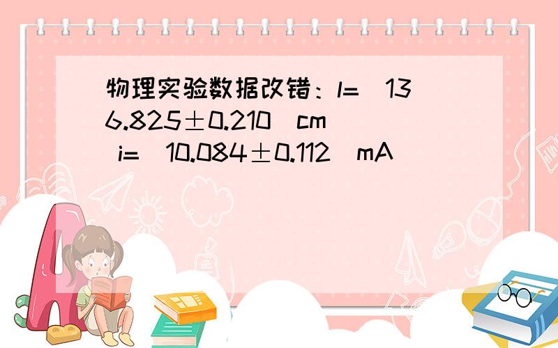 物理实验数据改错：l=(136.825±0.210)cm i=(10.084±0.112)mA