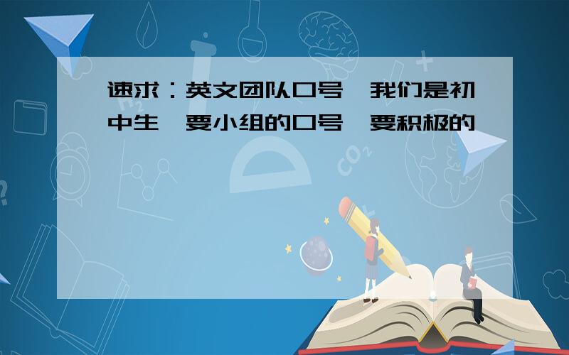 速求：英文团队口号,我们是初中生,要小组的口号,要积极的