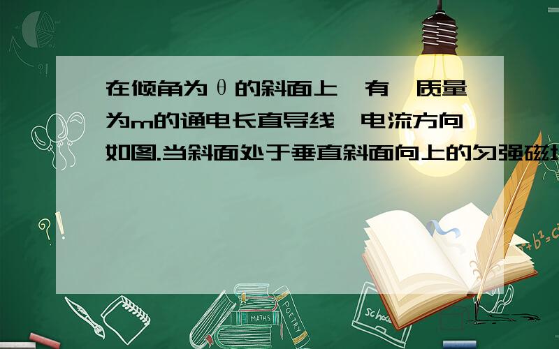 在倾角为θ的斜面上,有一质量为m的通电长直导线,电流方向如图.当斜面处于垂直斜面向上的匀强磁场中,磁感应强度大小分别为B1和B2时,斜面对长直导线的静摩擦力均达到最大值.已知B1∶B2=3∶