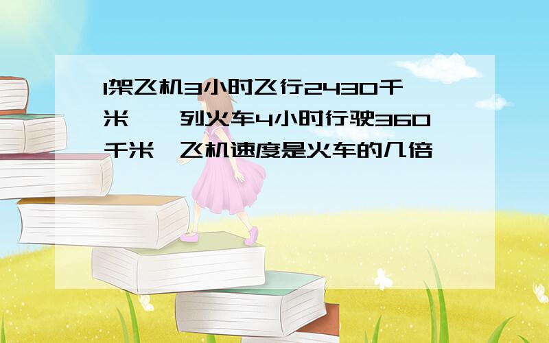 1架飞机3小时飞行2430千米,一列火车4小时行驶360千米,飞机速度是火车的几倍