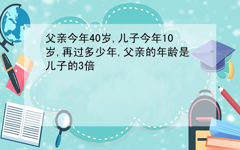 父亲今年40岁,儿子今年10岁,再过多少年,父亲的年龄是儿子的3倍