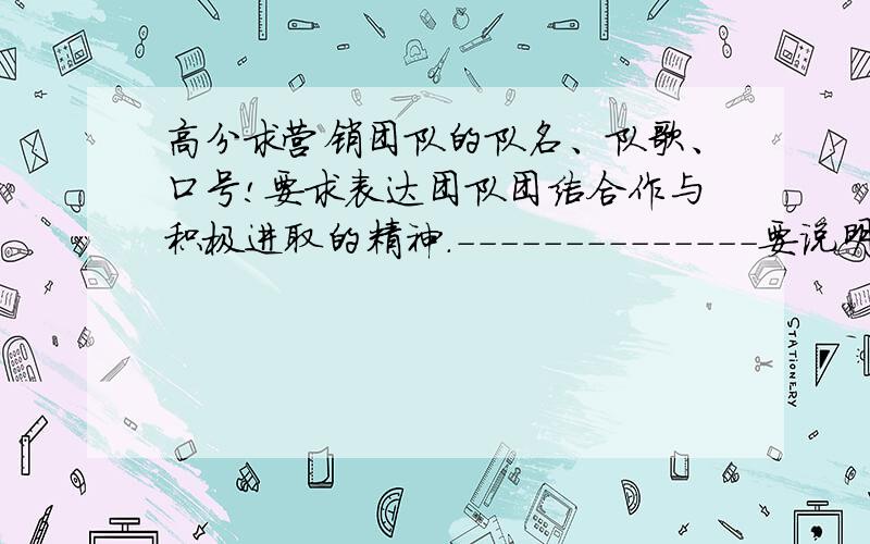 高分求营销团队的队名、队歌、口号!要求表达团队团结合作与积极进取的精神.－－－－－－－－－－－－－－要说明一下各自的含义.