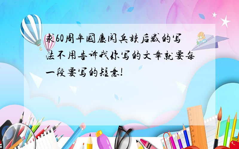 求60周年国庆阅兵读后感的写法不用告诉我你写的文章就要每一段要写的短意!