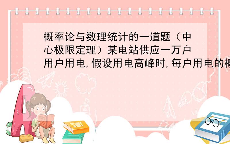 概率论与数理统计的一道题（中心极限定理）某电站供应一万户用户用电,假设用电高峰时,每户用电的概率是0.9,利用中心极限定理计算：若每户用电200瓦,问电站至少应具有多大的发电量,才