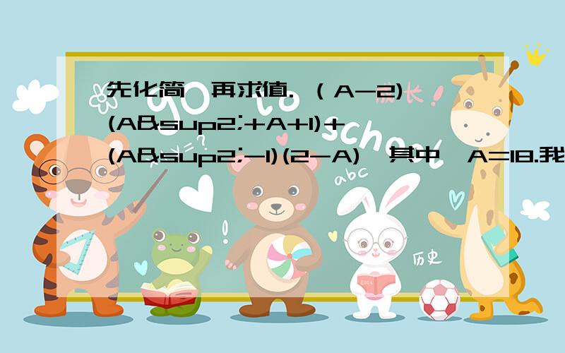 先化简,再求值. （A-2)(A²+A+1)+(A²-1)(2-A),其中,A=18.我要详细的过程噢,国庆作业明天交的,