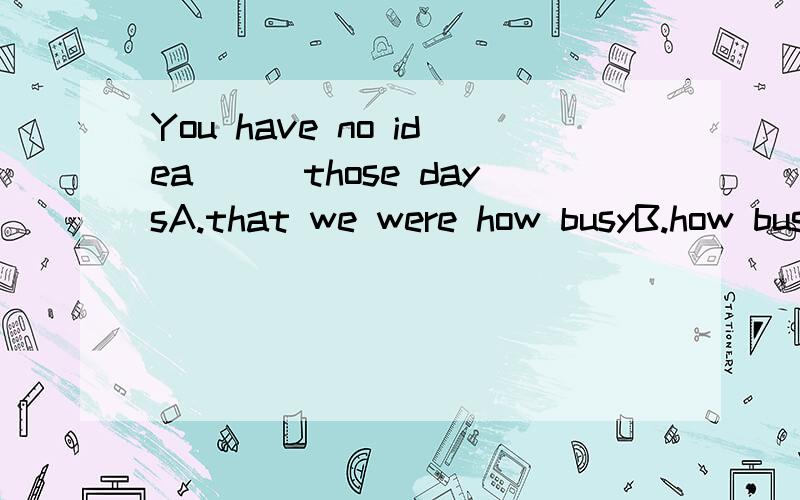 You have no idea___those daysA.that we were how busyB.how busy were weC.that hoe busy we wereD.how busy we were为啥?As we know,Huanghe is___riverA.China's second longestB.the China's second longestC.the second China'slongestD.China's the second lon