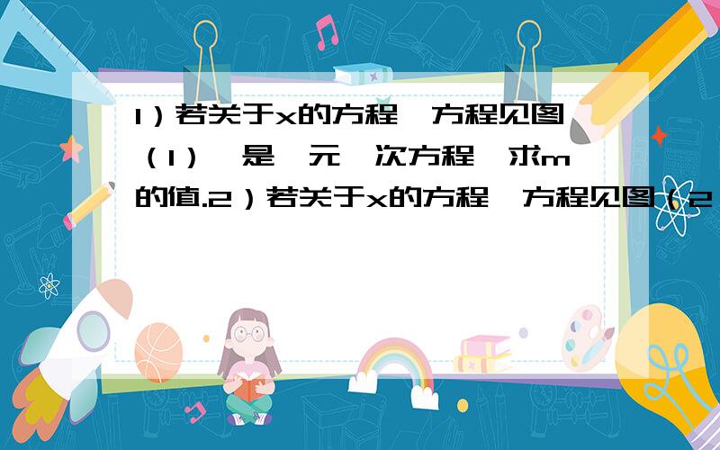 1）若关于x的方程【方程见图（1）】是一元一次方程,求m的值.2）若关于x的方程【方程见图（2）】是一元一次方程,求m的值.3）已知关于x的方程【方程见图（3）】是一元一次方程,求n的值.