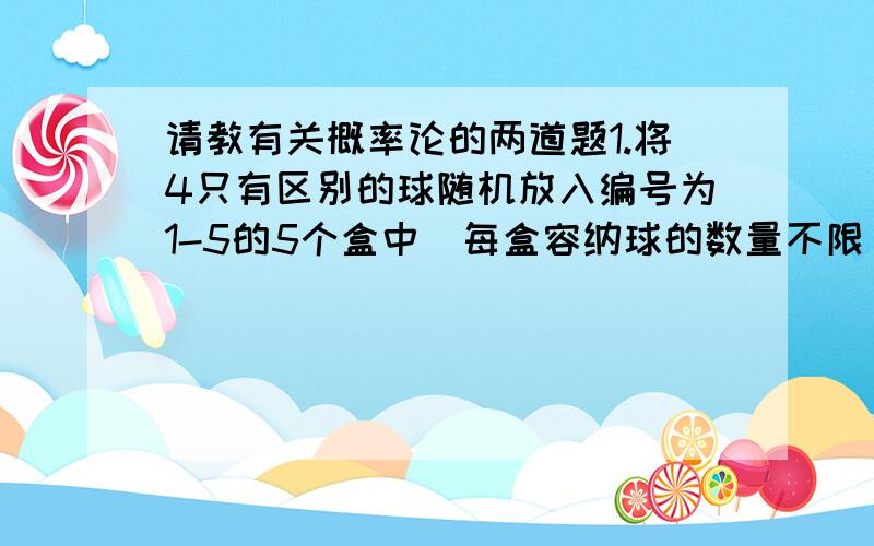 请教有关概率论的两道题1.将4只有区别的球随机放入编号为1-5的5个盒中（每盒容纳球的数量不限）.求（1）至多两个盒子有球的概率；（2）空盒不多于2个的概率2.从0-9这10个数码中有回放地