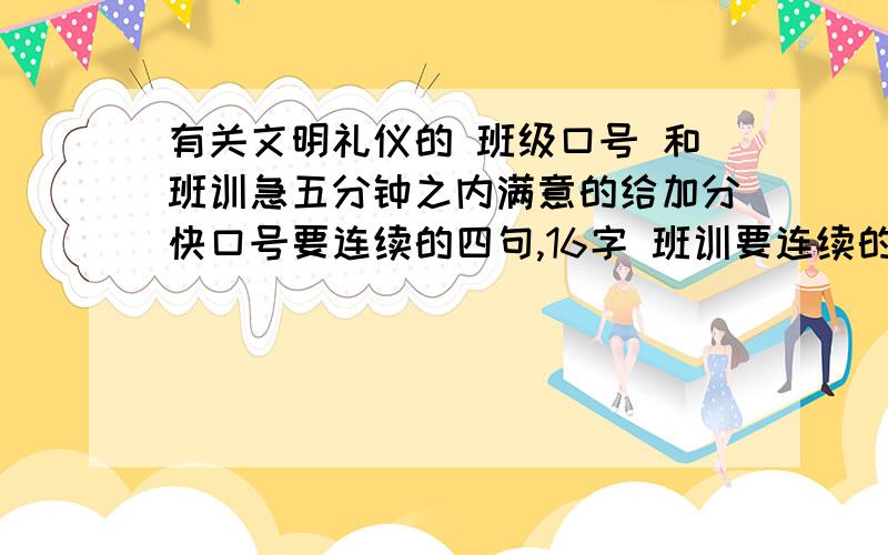 有关文明礼仪的 班级口号 和班训急五分钟之内满意的给加分快口号要连续的四句,16字 班训要连续的四句,16字