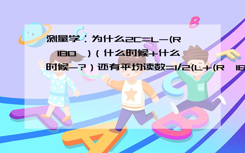 测量学：为什么2C=L-(R±180°)（什么时候+什么时候-?）还有平均读数=1/2(L+(R±180°))什么时候+什么时候-?谢啦.