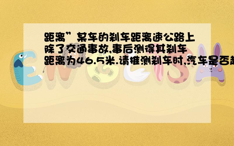 距离”某车的刹车距离速公路上除了交通事故,事后测得其刹车距离为46.5米.请推测刹车时,汽车是否超速?