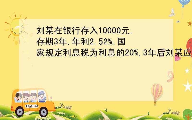 刘某在银行存入10000元,存期3年,年利2.52%.国家规定利息税为利息的20%,3年后刘某应缴纳多少利息税?只求列式~（急）