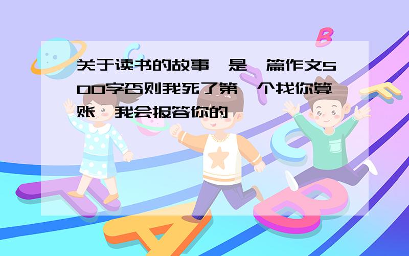 关于读书的故事,是一篇作文500字否则我死了第一个找你算账,我会报答你的,