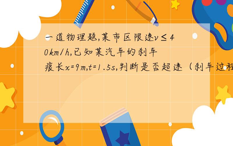 一道物理题,某市区限速v≤40km/h,已知某汽车的刹车痕长x=9m,t=1.5s,判断是否超速（刹车过程视为匀减速）请不要加入特殊符号