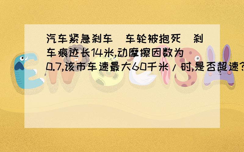 汽车紧急刹车（车轮被抱死）刹车痕迹长14米,动摩擦因数为0.7,该市车速最大60千米/时,是否超速?