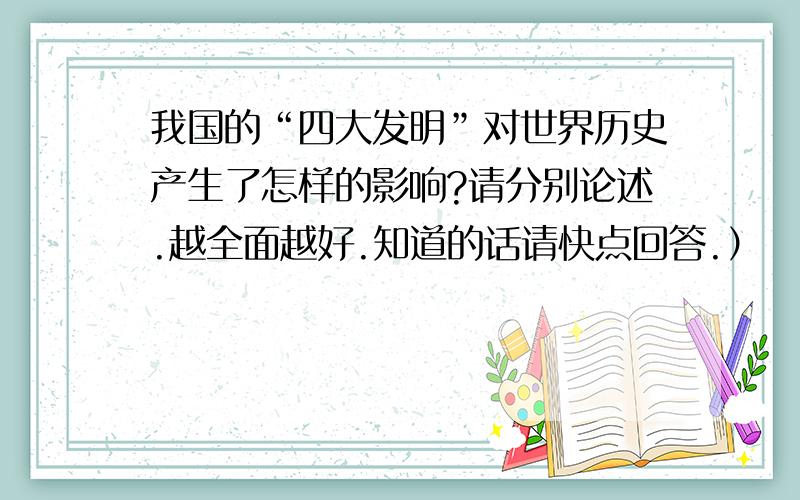 我国的“四大发明”对世界历史产生了怎样的影响?请分别论述.越全面越好.知道的话请快点回答.）