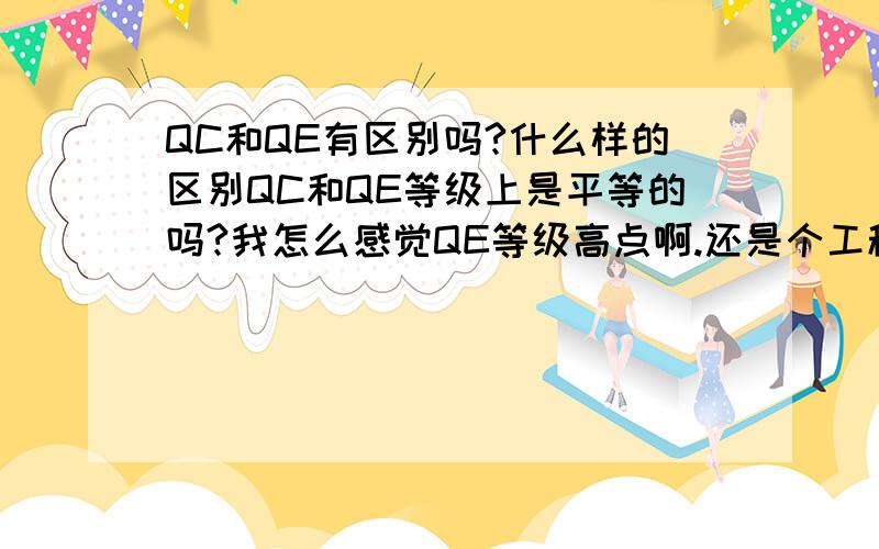 QC和QE有区别吗?什么样的区别QC和QE等级上是平等的吗?我怎么感觉QE等级高点啊.还是个工程师?