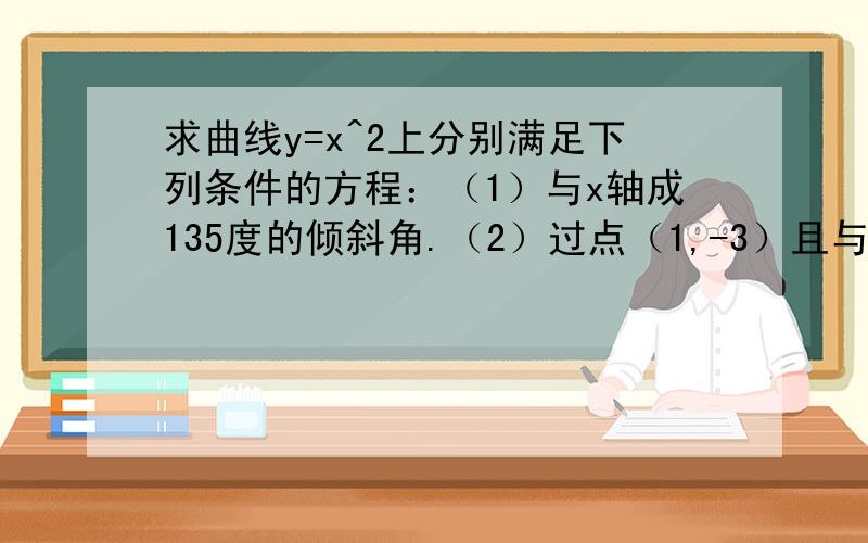 求曲线y=x^2上分别满足下列条件的方程：（1）与x轴成135度的倾斜角.（2）过点（1,-3）且与曲线相切的直线