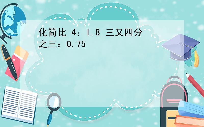 化简比 4：1.8 三又四分之三：0.75