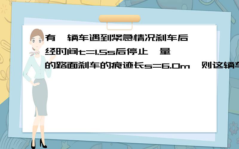 有一辆车遇到紧急情况刹车后,经时间t=1.5s后停止,量的路面刹车的痕迹长s=6.0m,则这辆车刹车过程初速...有一辆车遇到紧急情况刹车后,经时间t=1.5s后停止,量的路面刹车的痕迹长s=6.0m,则这辆车