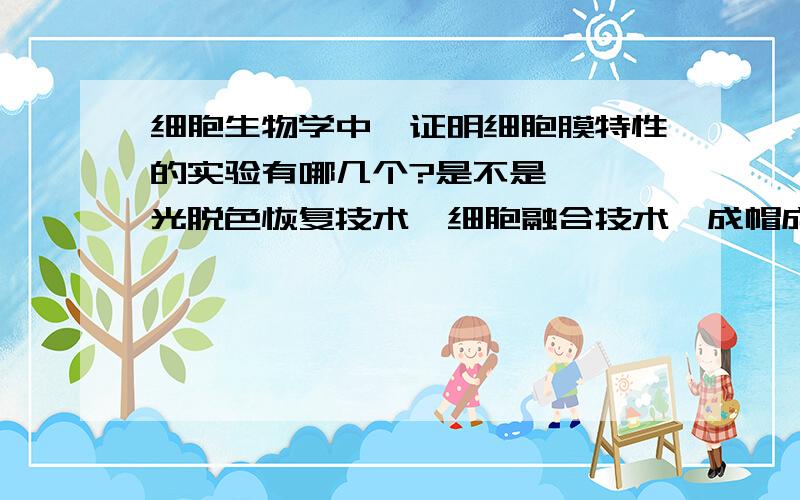 细胞生物学中,证明细胞膜特性的实验有哪几个?是不是   光脱色恢复技术  细胞融合技术  成帽成斑现象   ？