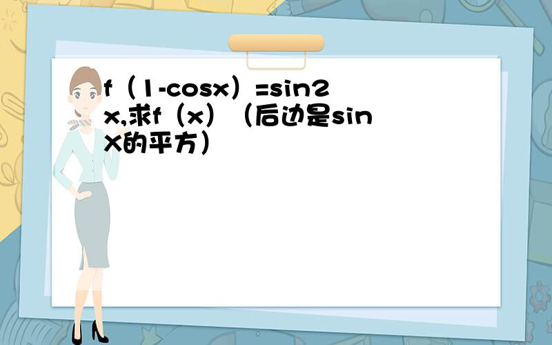 f（1-cosx）=sin2x,求f（x）（后边是sinX的平方）