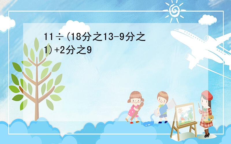 11÷(18分之13-9分之1)+2分之9