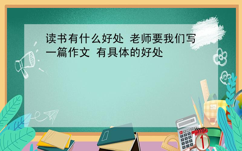 读书有什么好处 老师要我们写一篇作文 有具体的好处