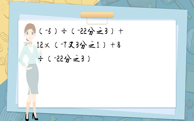 （-5）÷（-22分之3）+12×（-7又3分之1）+8÷（-22分之3）