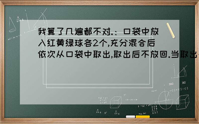 我算了几遍都不对.：口袋中放入红黄绿球各2个,充分混合后依次从口袋中取出,取出后不放回.当取出的球的颜色与已取出球颜色相同时,即停止.设取出最后一次的次数第K次,求K等于3时的概率.