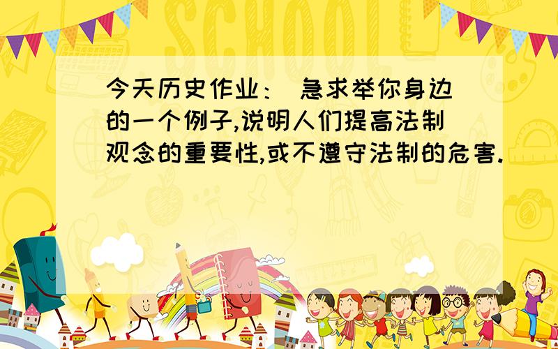 今天历史作业： 急求举你身边的一个例子,说明人们提高法制观念的重要性,或不遵守法制的危害.