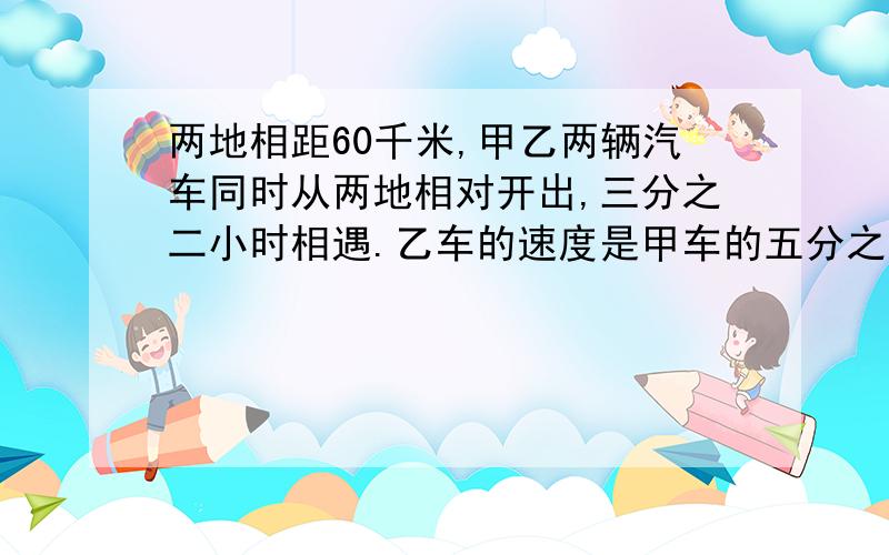 两地相距60千米,甲乙两辆汽车同时从两地相对开出,三分之二小时相遇.乙车的速度是甲车的五分之四,乙车每小时行多少千米?