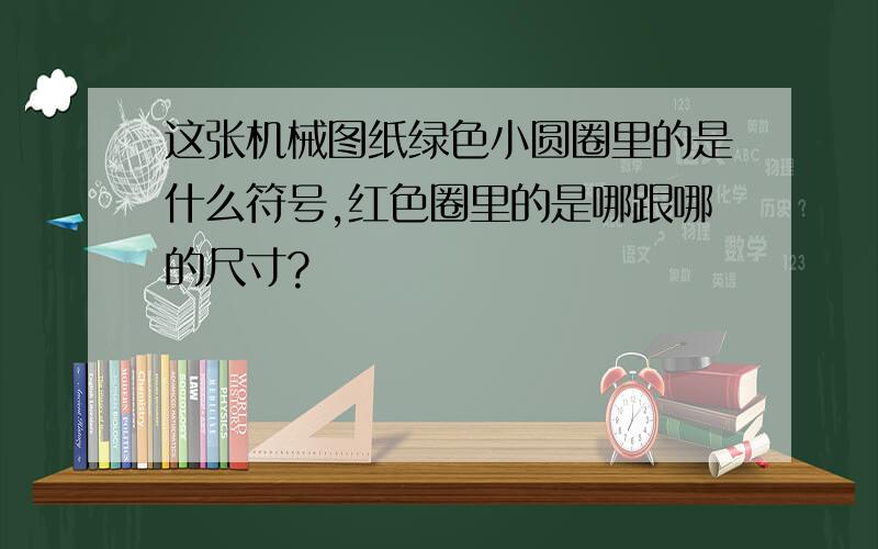 这张机械图纸绿色小圆圈里的是什么符号,红色圈里的是哪跟哪的尺寸?