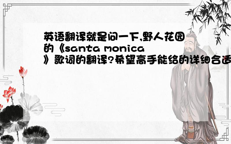 英语翻译就是问一下,野人花园的《santa monica》歌词的翻译?希望高手能给的详细合适的翻译!o(∩_∩)o...《Savage Garden》In Santa Monica in the winter timeThe lazy streets so undemandingI walk into the crowdIn Santa Mo