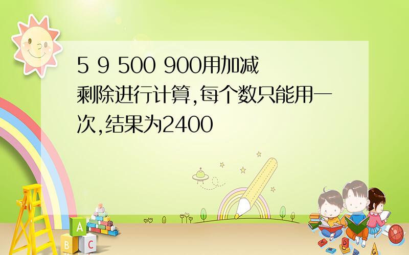 5 9 500 900用加减剩除进行计算,每个数只能用一次,结果为2400