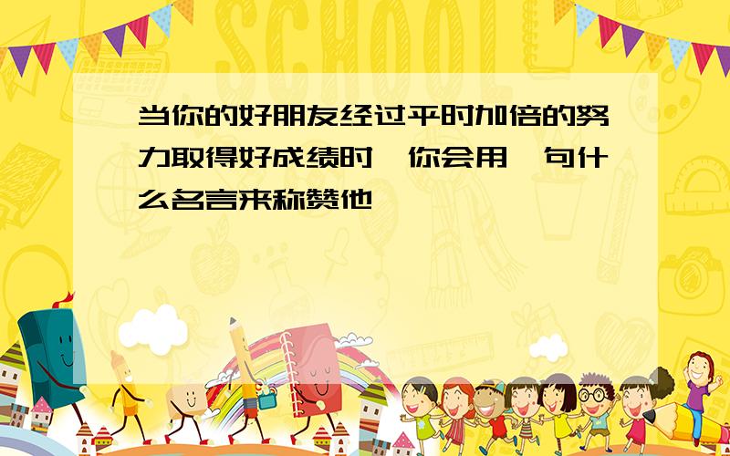 当你的好朋友经过平时加倍的努力取得好成绩时,你会用一句什么名言来称赞他