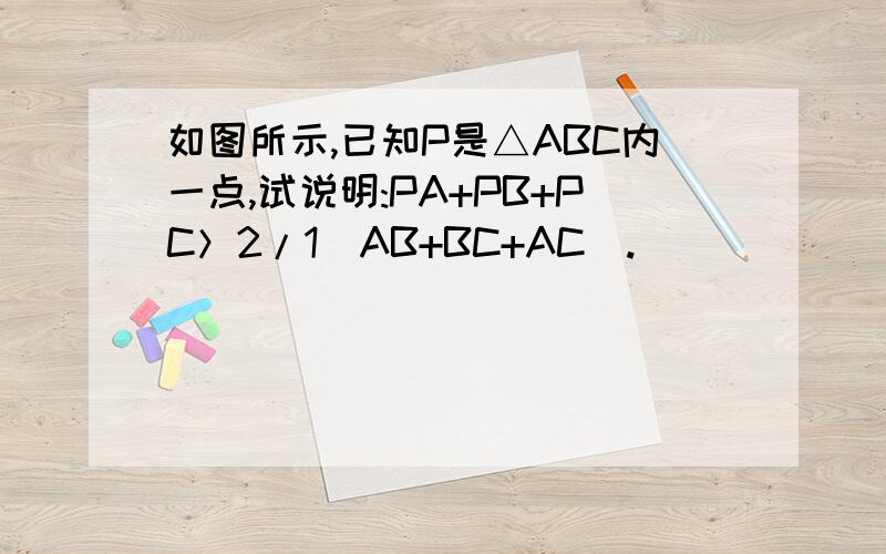 如图所示,已知P是△ABC内一点,试说明:PA+PB+PC＞2/1（AB+BC+AC).